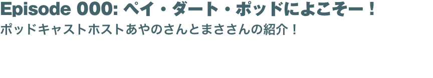 Episode 000: ペイ・ダート・ポッドによこそー！
ポッドキャストホストあやのさんとまささんの紹介！