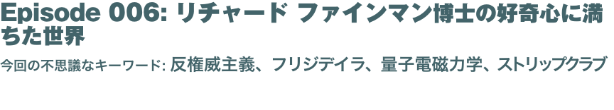 Episode 006: リチャード ファインマン博士の好奇心に満ちた世界
今回の不思議なキーワード: 反権威主義、フリジデイラ、量子電磁力学、ストリップクラブ 