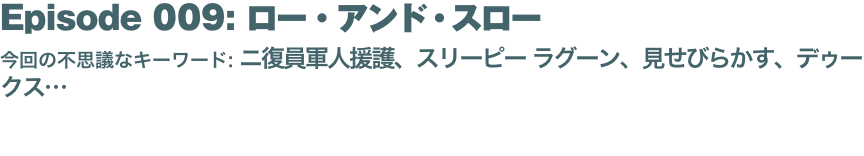 Episode 009: ロー・アンド・スロー
今回の不思議なキーワード: ニ復員軍人援護、スリーピー ラグーン、見せびらかす、デゥークス… 